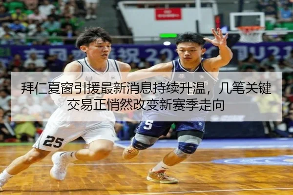 拜仁夏窗引援最新消息持续升温，几笔关键交易正悄然改变新赛季走向